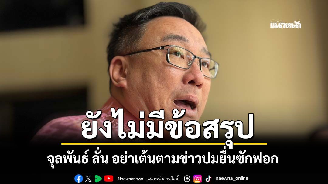 จุลพันธ์ ลั่น อย่าเต้นตามข่าวปมยื่นซักฟอก ย้ำยังไม่มีข้อสรุป