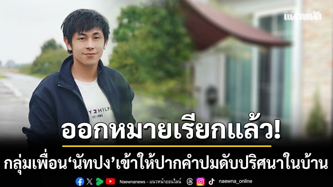 ตำรวจออกหมายเรียก กลุ่มเพื่อน นัทปง เข้าให้ปากคำ ปมเสียชีวิตปริศนาในบ้าน