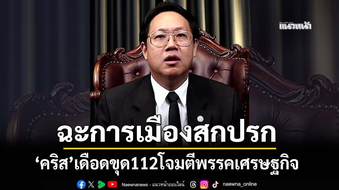 เดือดพลั่ก!‘คริส เส้นด้าย’ฉะการเมืองสกปรก มุ่งโจมตีพรรคเศรษฐกิจปม 112