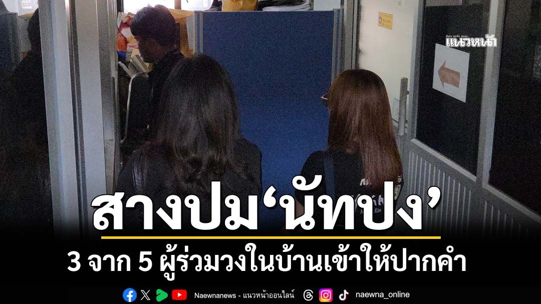 สางปม‘นัทปง’! 3 จาก 5 ผู้ร่วมวงในบ้านเข้าให้ปากคำกับพนักงานสอบสวนแล้ว