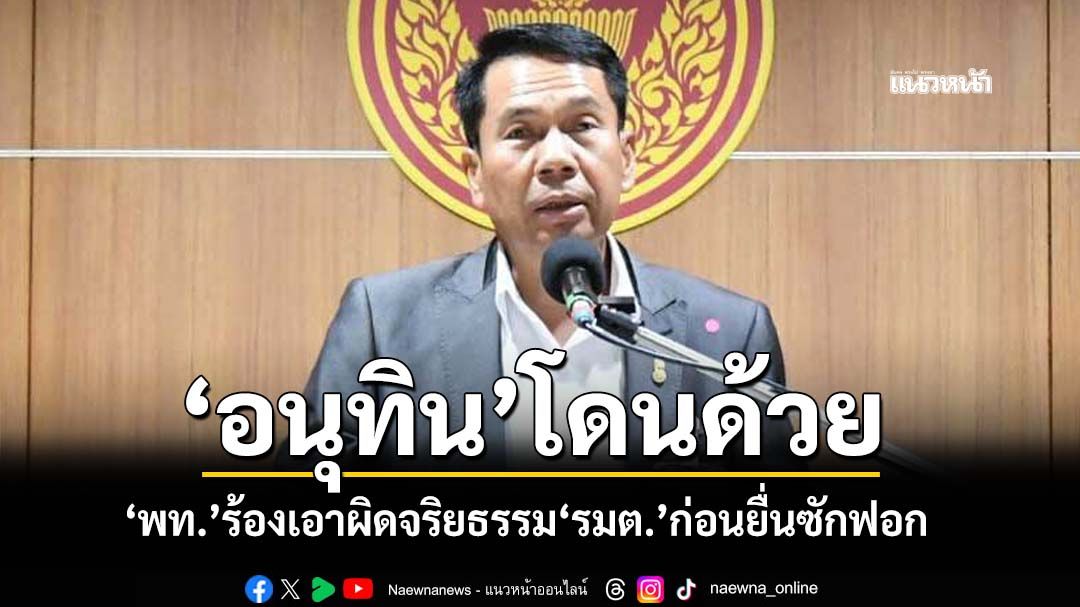 ‘อนุทิน’โดนด้วย!‘เพื่อไทย’จ่อยื่นร้องศาลรธน.เอาผิดจริยธรรม‘รมต.’ก่อนยื่นซักฟอกต่อ