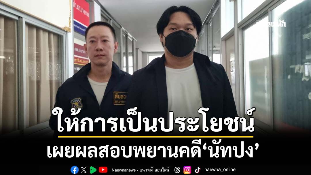 ‘ผบช.ภ.1’เผยพยานคดี‘นัทปง’ให้การเป็นประโยชน์ ‘ต้น’เพื่อนสนิท เข้าพบตำรวจแล้ว