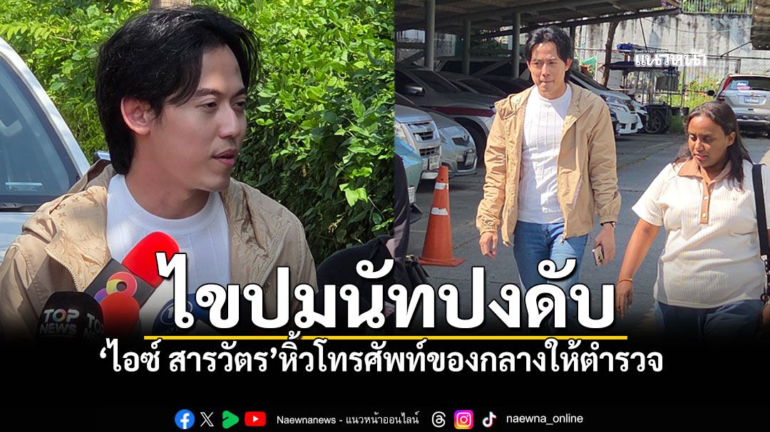 ไขปมนัทปงดับ ไอซ์ สารวัตร ยื่นโทรศัพท์ของกลางให้ตำรวจ ยันไม่ใช่คนถือกุญแจบ้าน