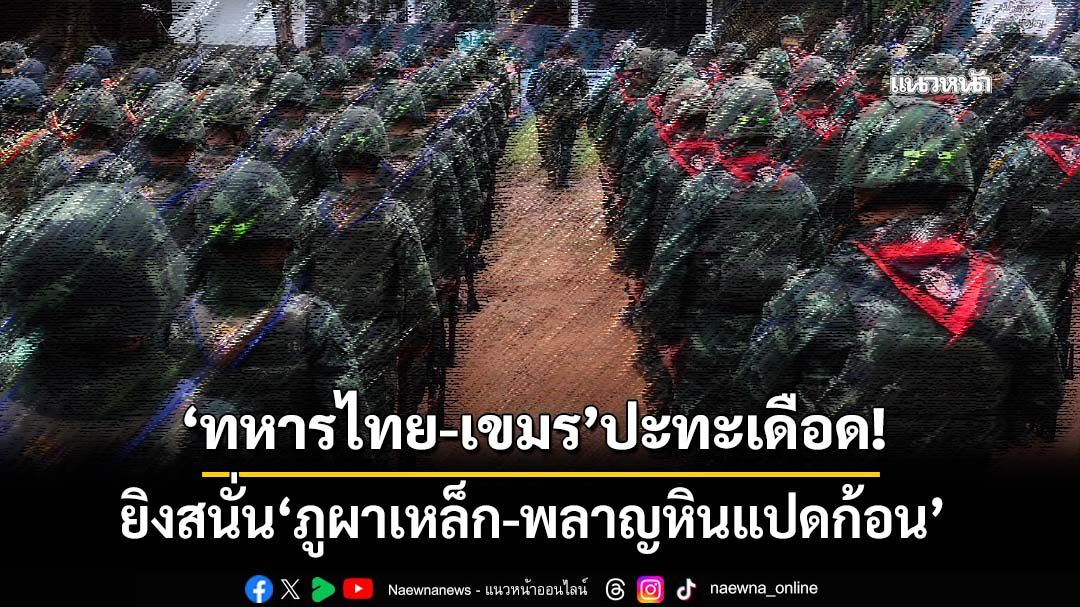 ปะทะเดือด!‘ทหารไทย-กัมพูชา’ยิงสนั่น‘ภูผาเหล็ก-พลาญหินแปดก้อน’ กำลังพลเจ็บ 2 นาย