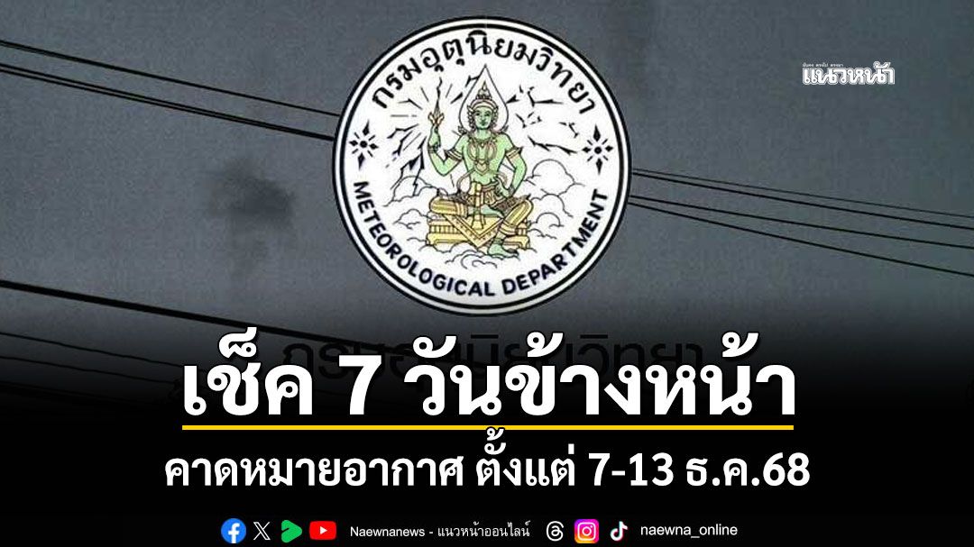 มาแล้ว! กรมอุตุฯคาดหมายอากาศ 7 วันข้างหน้า ตั้งแต่ 7-13 ธ.ค.68