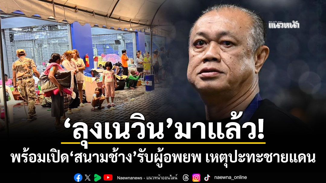 'ลุงเนวิน'มาแล้ว! พร้อมเปิด'สนามช้าง'รับผู้อพยพ เหตุปะทะชายแดน