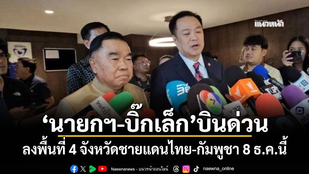 'นายกฯ-บิ๊กเล็ก'บินด่วน ลงพื้นที่ 4 จังหวัดชายแดนไทย-กัมพูชา 8 ธ.ค.นี้