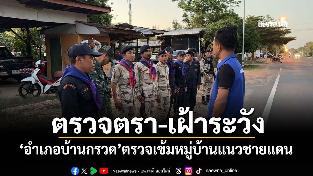 ตรวจตรา-เฝ้าระวัง! 'อำเภอบ้านกรวด'ตรวจเข้มหมู่บ้านแนวชายแดน