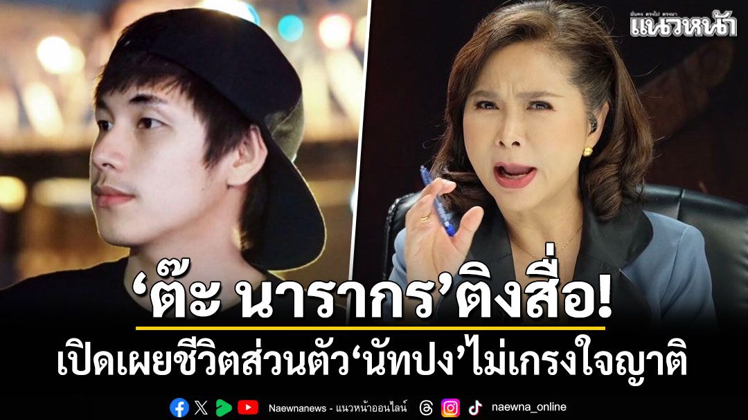 ต๊ะ นารากร ติงสื่อ! เปิดเผยชีวิตส่วนตัว นัทปง ไม่เกรงใจญาติ