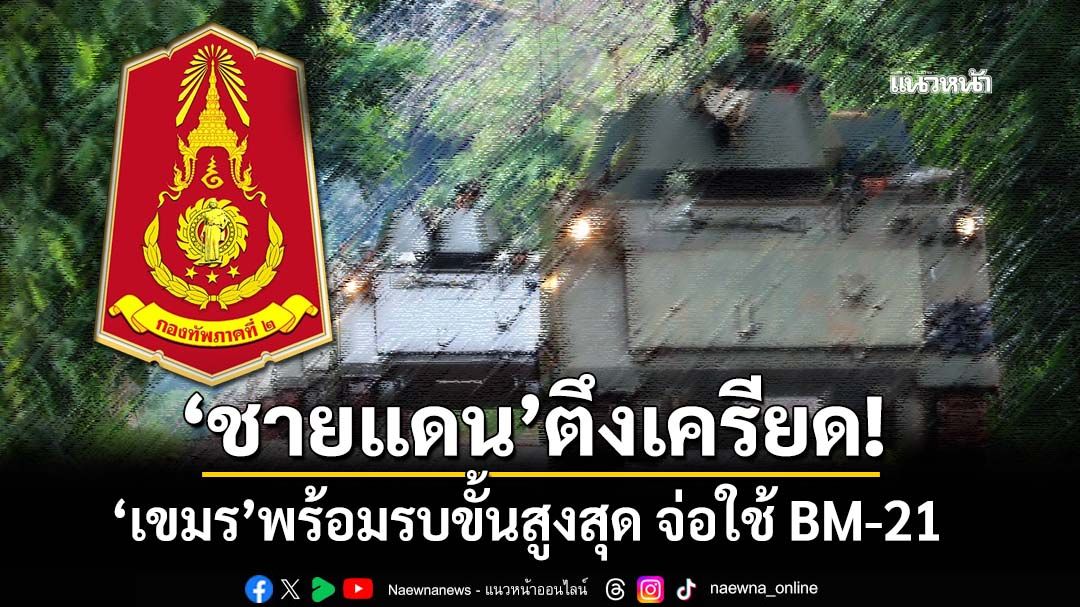 ‘ชายแดน’ตึงเครียด!‘ทภ.2’พบ‘เขมร’พร้อมรบขั้นสูงสุด 4 พื้นที่ระอุ จ่อใช้ BM-21 ตรงข้ามกันทรลักษ์