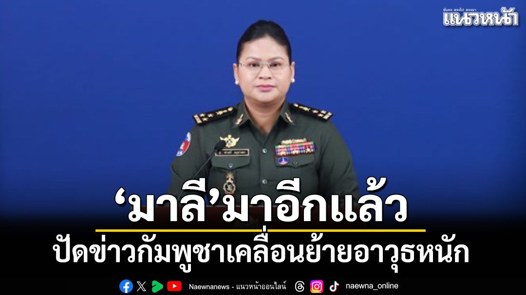 ‘มาลี’มาอีกแล้ว ปัดข่าวเขมรเคลื่อนย้ายอาวุธหนัก