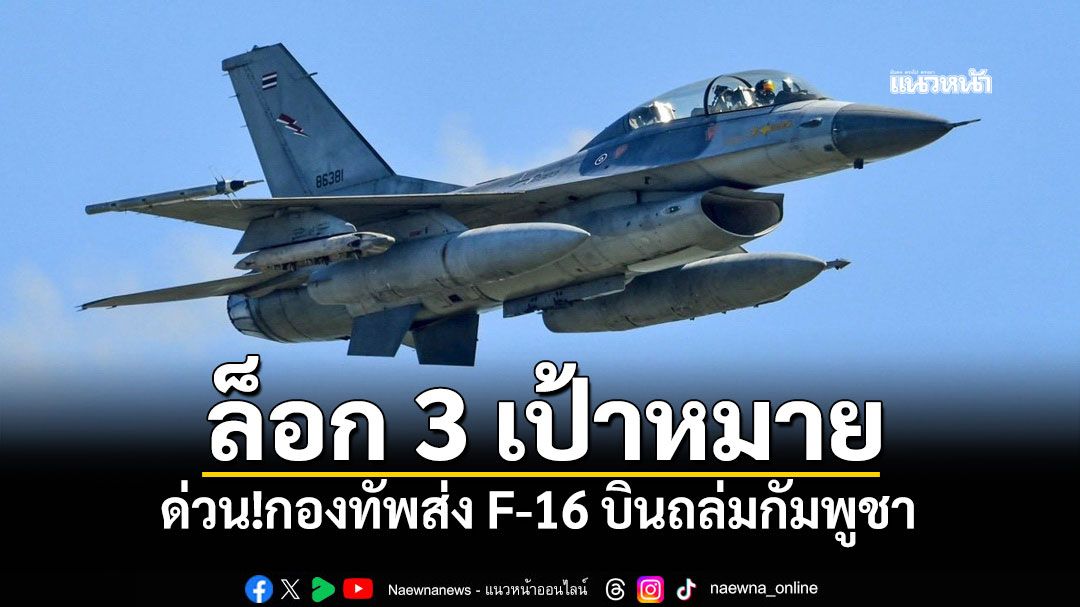 ด่วน!กองทัพส่ง F-16 บินถล่มกัมพูชา ล็อก 3 เป้าหมาย