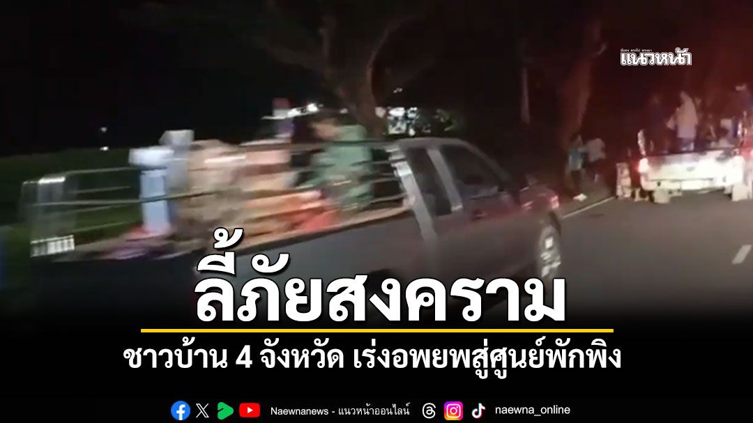 ลี้ภัยสงคราม ชาวบ้าน 4 จังหวัด เร่งอพยพสู่ศูนย์พักพิง