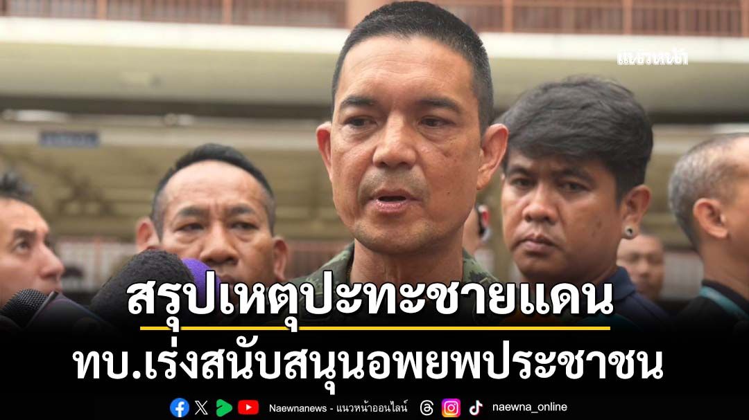 ‘ทบ.’สรุปเหตุปะทะชายแดนไทย-กัมพูชา เร่งสนับสนุนอพยพประชาชน