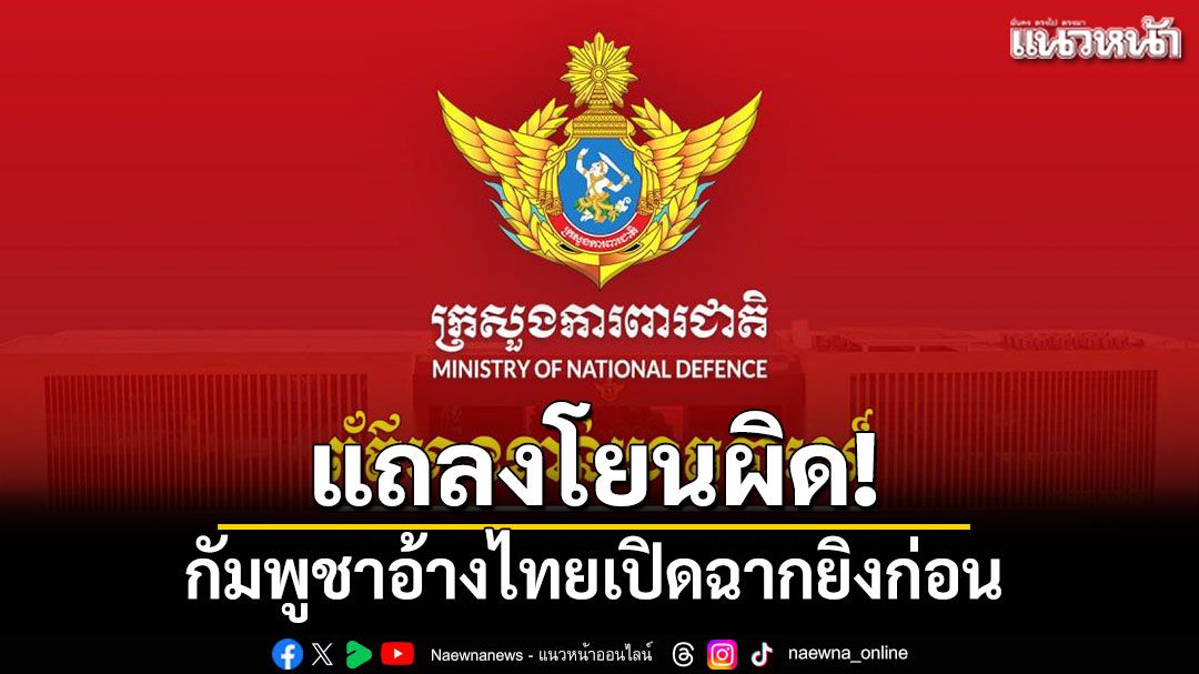 แถลงโยนผิด! กัมพูชาอ้างไทยเปิดฉากยิงก่อน ในพื้นที่ชายแดน