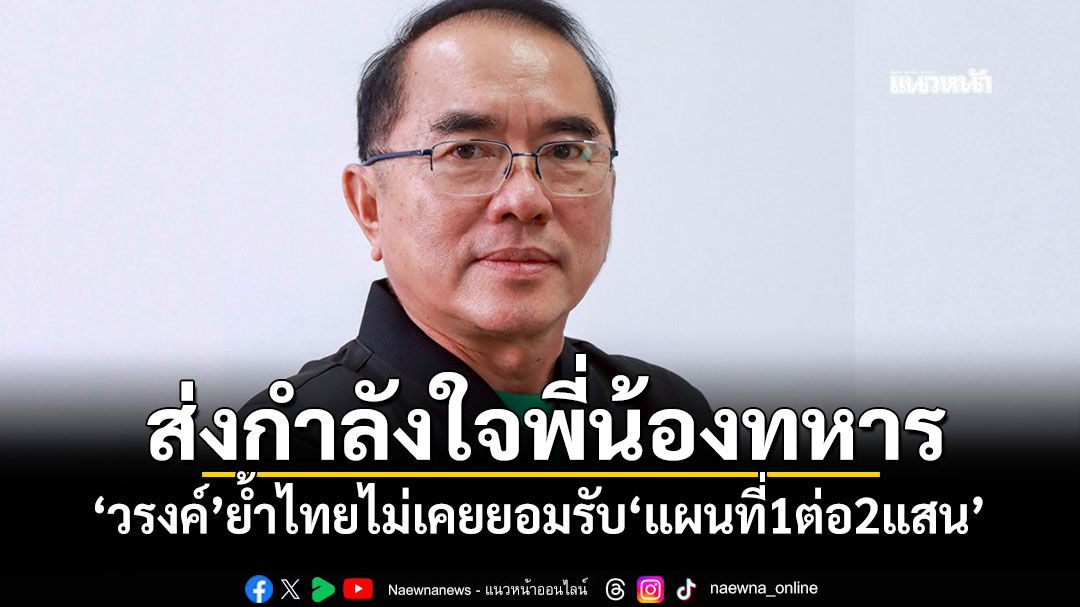 ส่งกำลังใจพี่น้องทหาร! 'วรงค์'ย้ำไทยไม่เคยยอมรับ'แผนที่1ต่อ2แสน'
