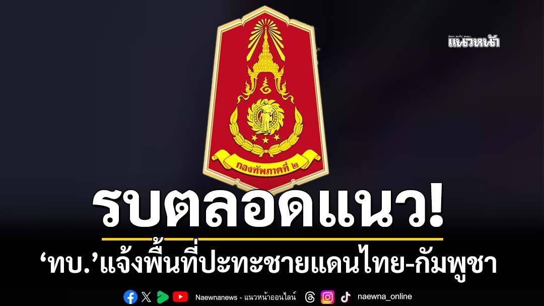 รบตลอดแนว! ‘ทบ.’แจ้งพื้นที่ปะทะชายแดนไทย-กัมพูชา