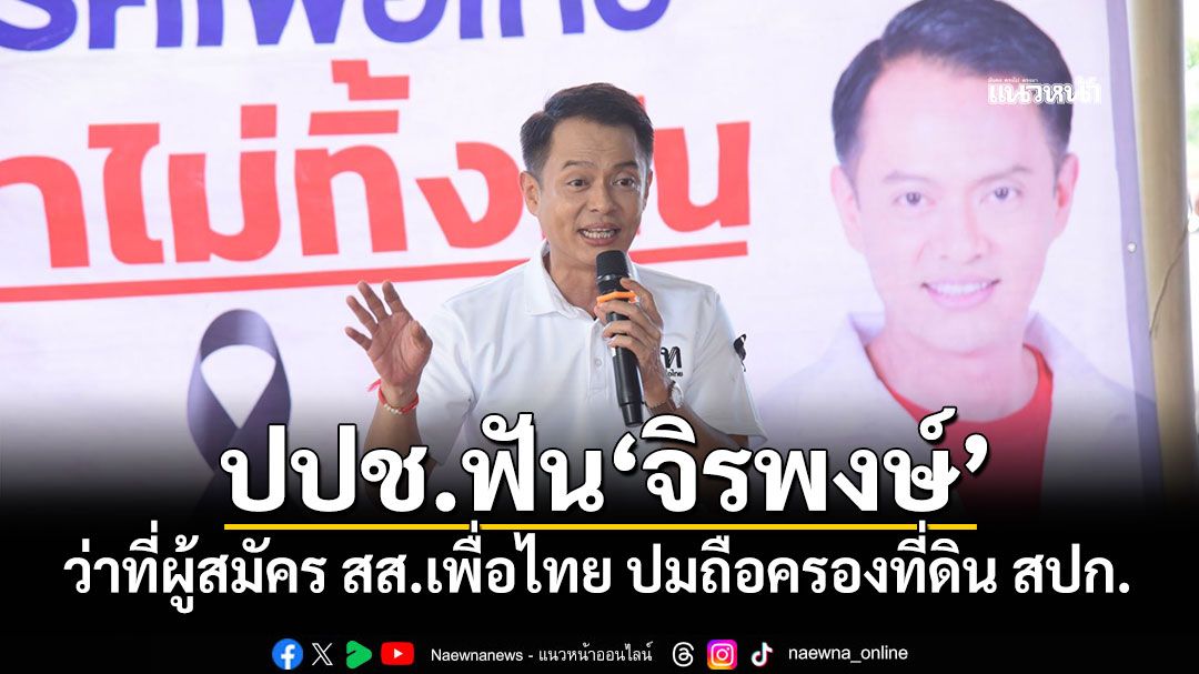 ปปช.ฟัน'จิรพงษ์' ว่าที่ผู้สมัคร สส.เพื่อไทย ปมถือครองที่ดิน สปก.