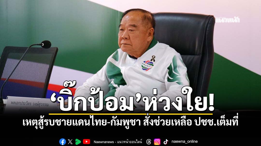 'บิ๊กป้อม'ห่วงใย! เหตุสู้รบชายแดนไทย-กัมพูชา สั่งช่วยเหลือ ปชช.เต็มที่