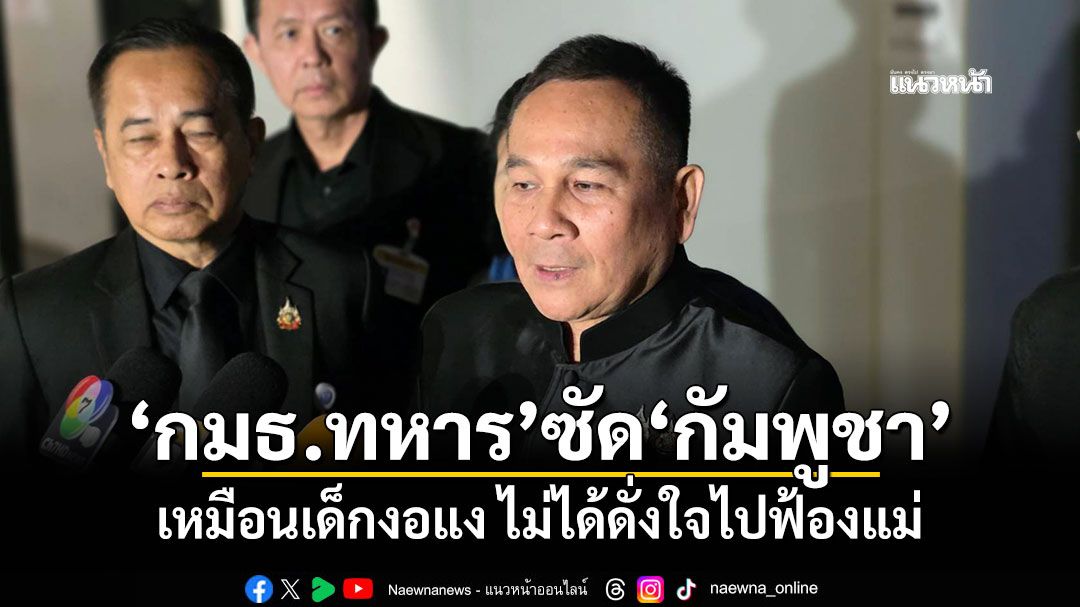 ​‘กมธ.ทหาร’ซัด​‘กัมพูชา’ เหมือนเด็กงอแง ไม่ได้ดั่งใจไปฟ้องแม่