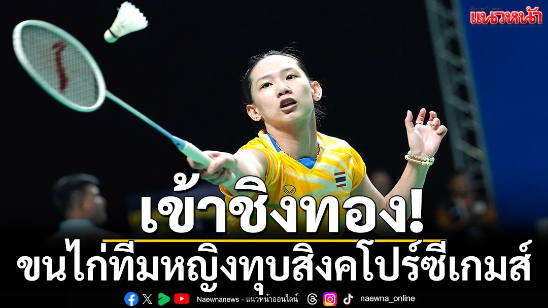 เข้าชิงทอง!ขนไก่ทีมหญิงทุบสิงคโปร์ซีเกมส์