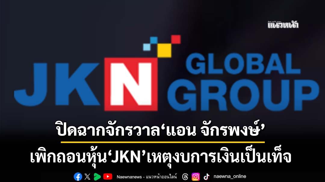 ‘ตลาดหลักทรัพย์ฯ’เพิกถอนหุ้น‘JKN’เหตุงบการเงินเป็นเท็จ ปิดฉากจักรวาล‘แอน จักรพงษ์’