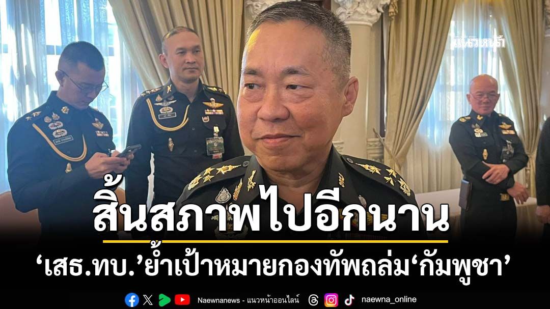 ‘เสธ.ทบ.’ย้ำเป้าหมายกองทัพ เพื่อความปลอดภัยคนไทย ถล่ม‘กัมพูชา’สิ้นสภาพทางทหารไปอีกนาน