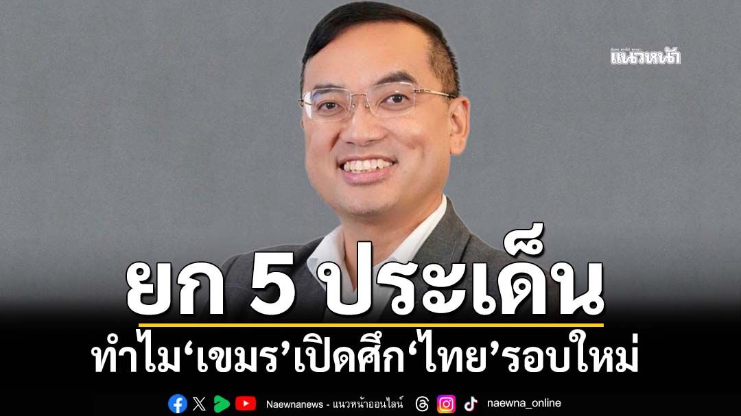 ฟันเปรี้ยง!‘นักวิชาการ’ยก 5 ประเด็น ชี้ชัดๆทำไม‘เขมร’เปิดศึก‘ไทย’รอบใหม่