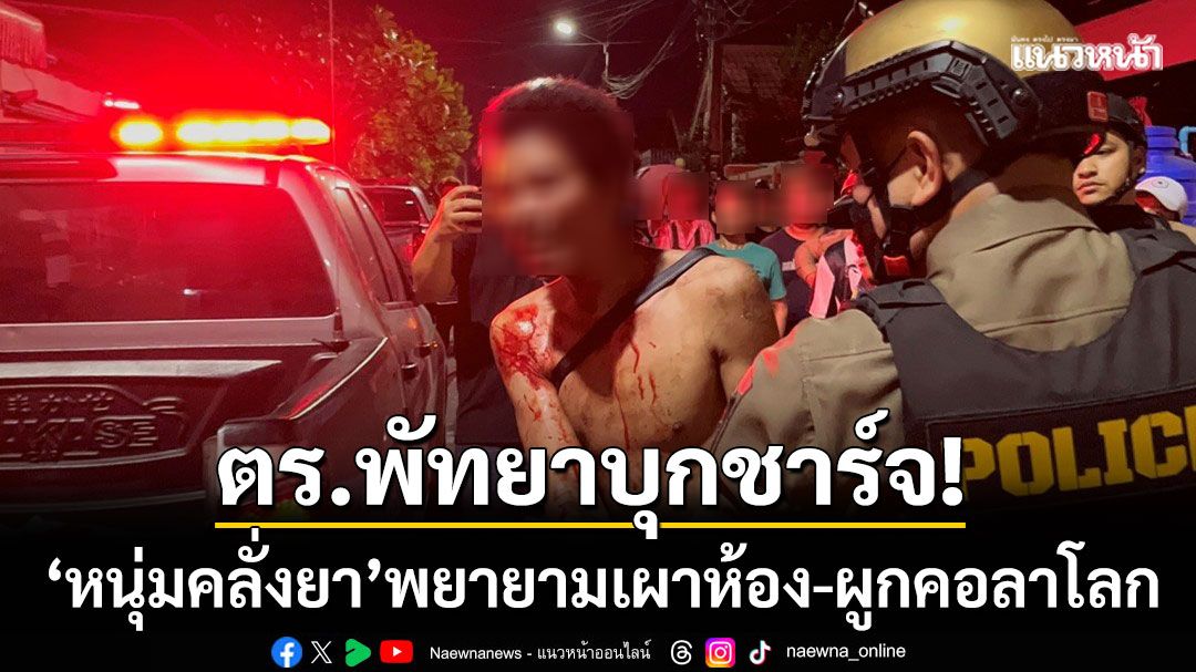 ตร.พัทยาบุกชาร์จ! หนุ่มคลั่งยา ‘เสียใจแฟนทิ้ง’ พยายามเผาห้อง-ผูกคอลาโลก