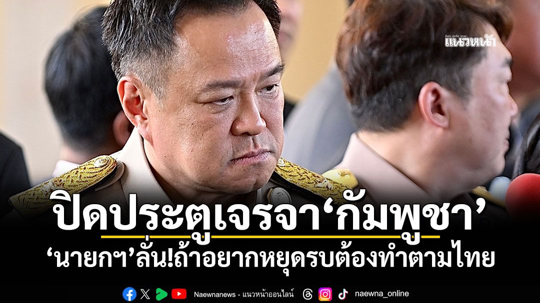 ปิดประตูเจรจา'กัมพูชา' 'นายกฯ'ลั่น!ถ้าอยากหยุดรบต้องทำตามไทย