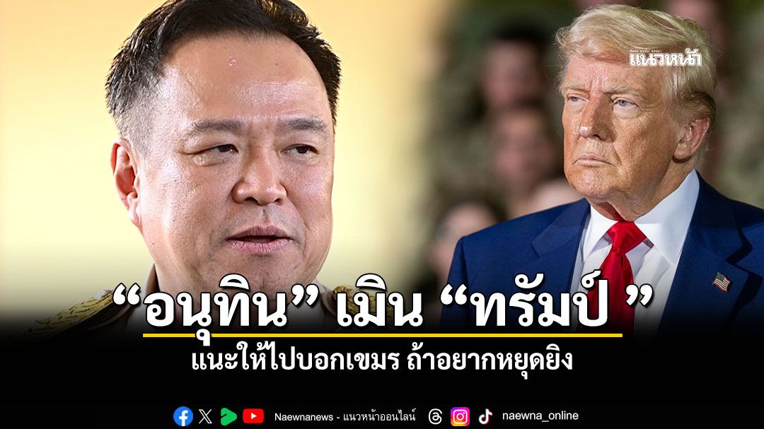 อนุทิน เมิน ทรัมป์ แนะให้ไปบอกเขมร ถ้าอยากหยุดยิง