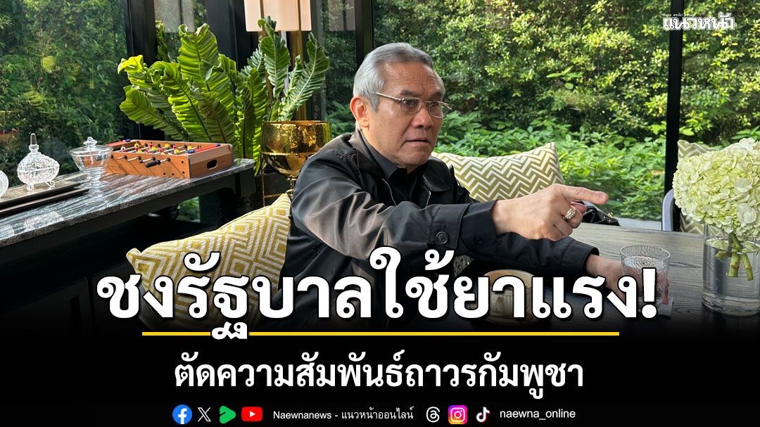 'สุรเดช'สุดทน! ปมปัญหาชายแดนไทย-กัมพูชา ขี้รัฐบาล ใช้ยาแรง ตัดความสัมพันธ์ถาวร