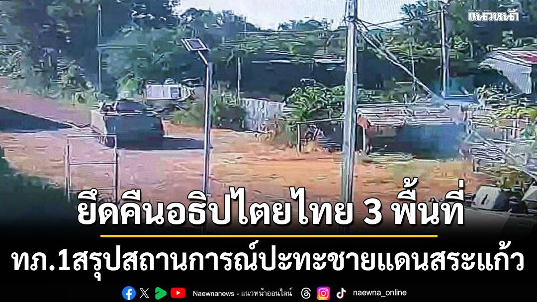 กองทัพภาค 1 สรุปสถานการณ์ปะทะชายแดนสระแก้ว ยึดคืนอธิปไตยไทย 3 พื้นที่