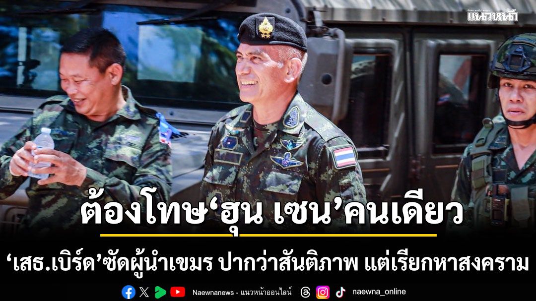 ต้องโทษ ฮุน เซน คนเดียว! เสธ.เบิร์ด ซัดเดือด ผู้นำเขมร ปากว่าสันติภาพ แต่เรียกหาสงคราม