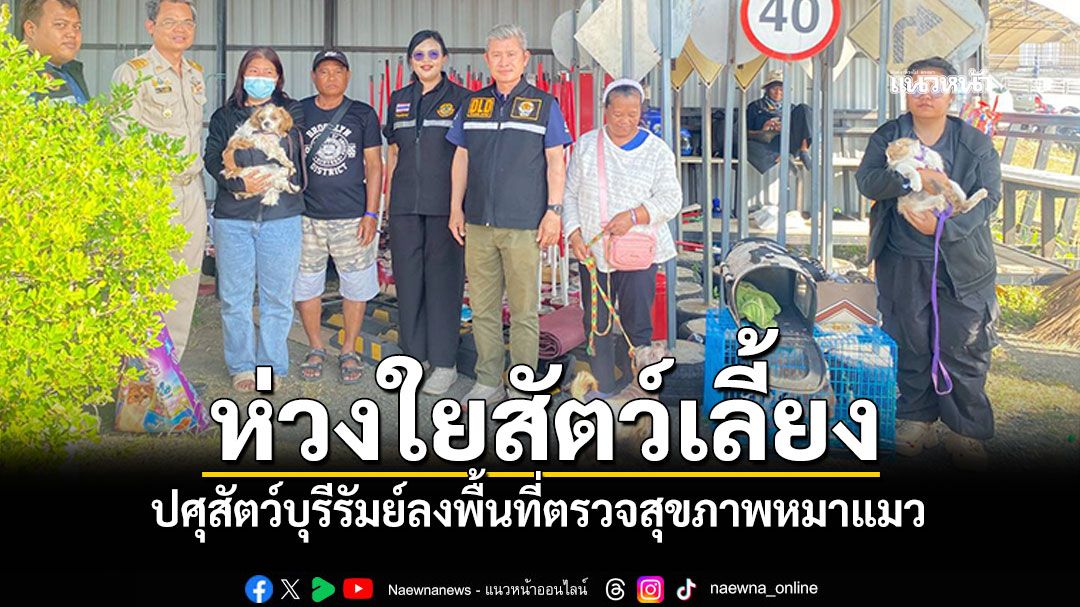 ปศุสัตว์ห่วงใย ลงพื้นที่ตรวจสุขภาพสัตว์เลี้ยงหมาแมว ให้กำลังใจชาวบุรีรัมย์