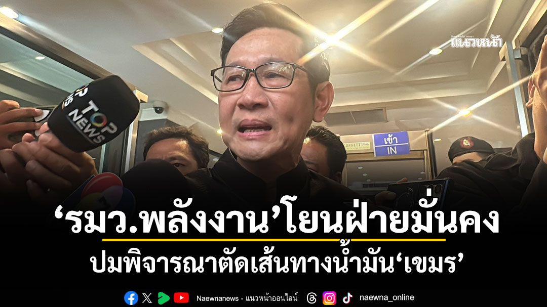 'รมว.พลังงาน'โยนฝ่ายมั่นคง ปมพิจารณาตัดเส้นทางน้ำมัน'เขมร'