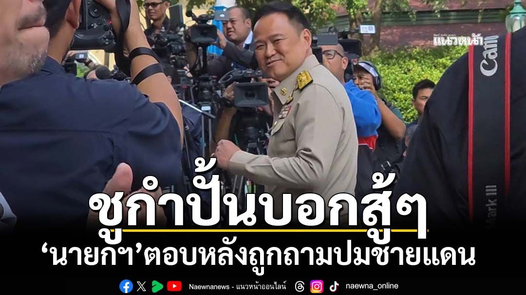 ‘นายกฯ’ชูกำปั้นบอกสู้ๆ หลังถูกถามสถานการณ์ชายแดนไทย-กัมพูชา