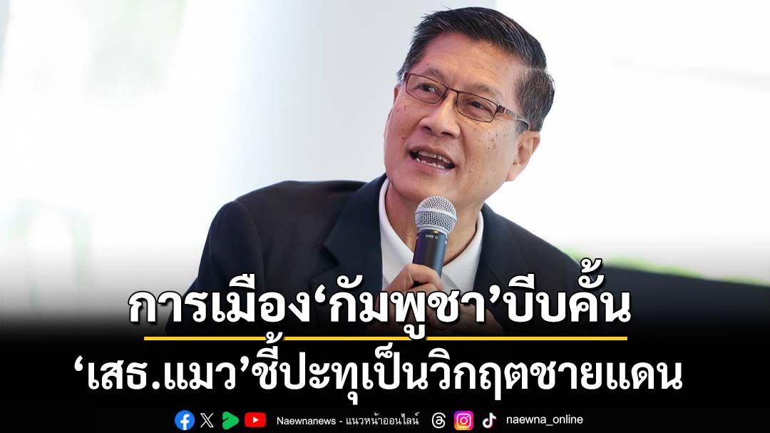 ทุบเปรี้ยง!‘เสธ.แมว’ ชี้ปัญหาการเมือง‘กัมพูชา’บีบคั้น ปะทุเป็นวิกฤตชายแดน