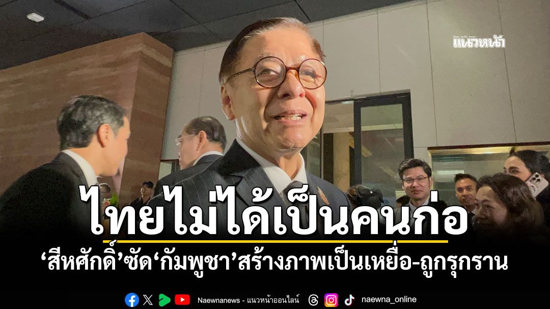 ไทยไม่ได้เป็นคนก่อ! ‘สีหศักดิ์’ซัด‘กัมพูชา’สร้างภาพเป็นเหยื่อ-ถูกรุกราน