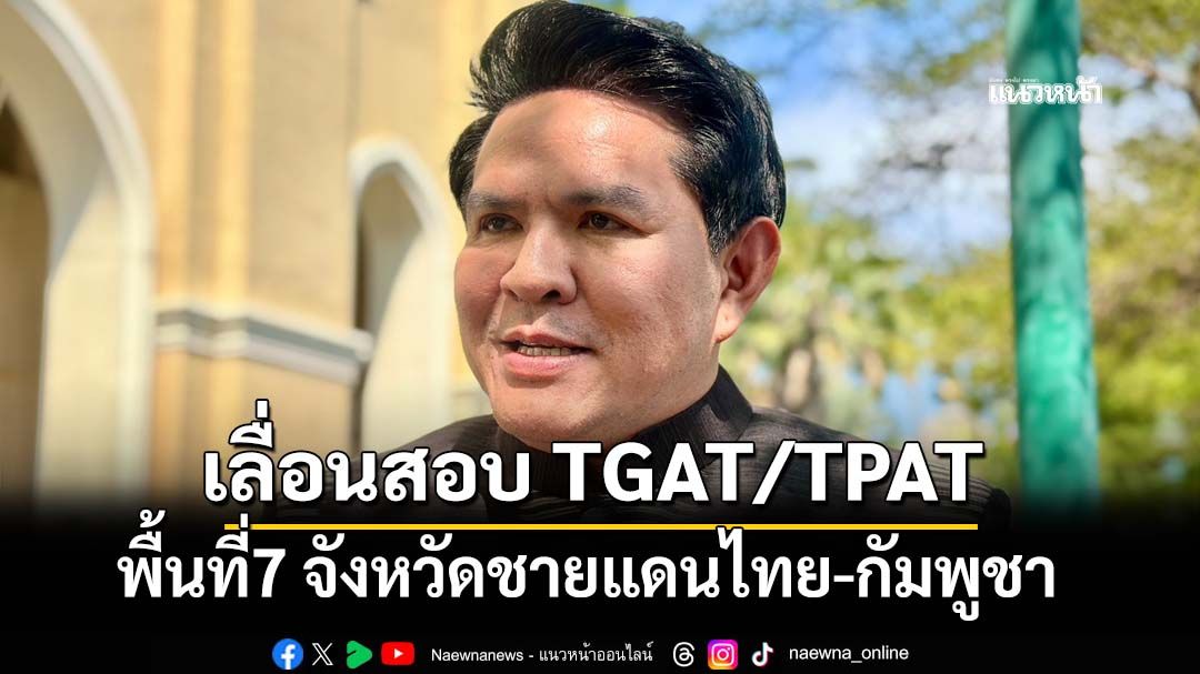 ‘อว.’ชง ทปอ. เลื่อนสอบ TGAT/TPAT พื้นที่ 7 จังหวัดชายแดนไทย-กัมพูชา
