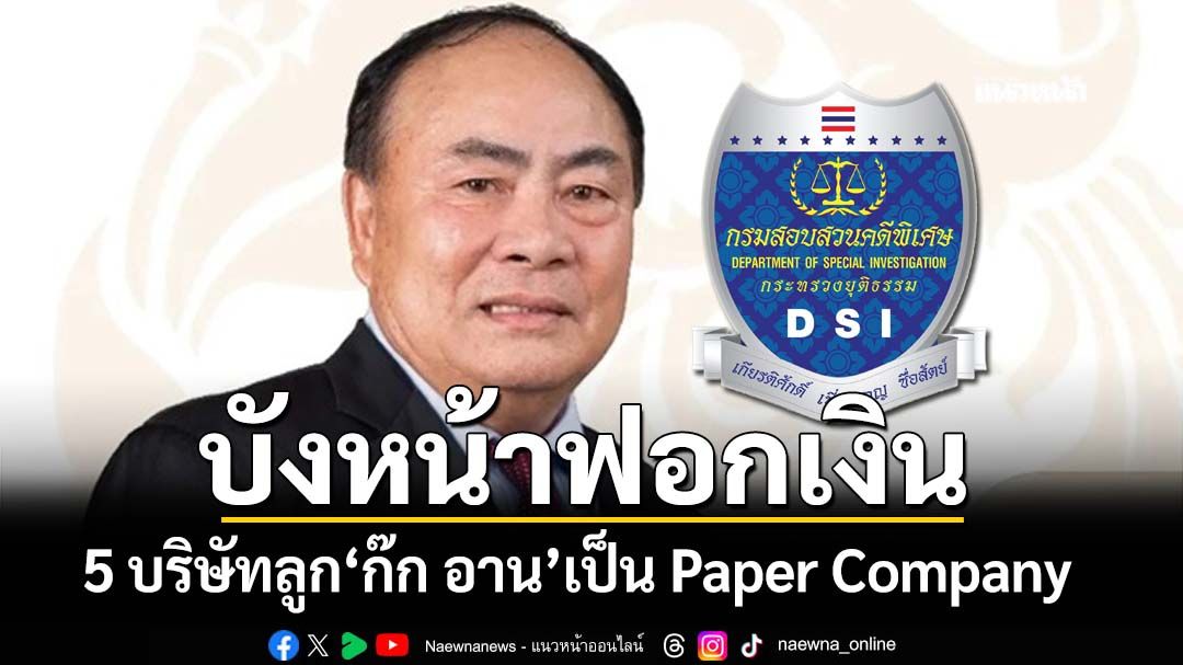 DSI เปิดผลตรวจสอบ 5 บริษัทของลูก‘ก๊ก อาน’ พบส่วนใหญ่เป็น Paper Company บังหน้าฟอกเงิน