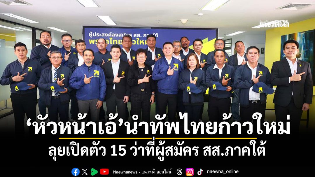 ‘หัวหน้าเอ้’นำทัพไทยก้าวใหม่ ลุยเปิดตัว 15 ว่าที่ผู้สมัคร สส.ภาคใต้