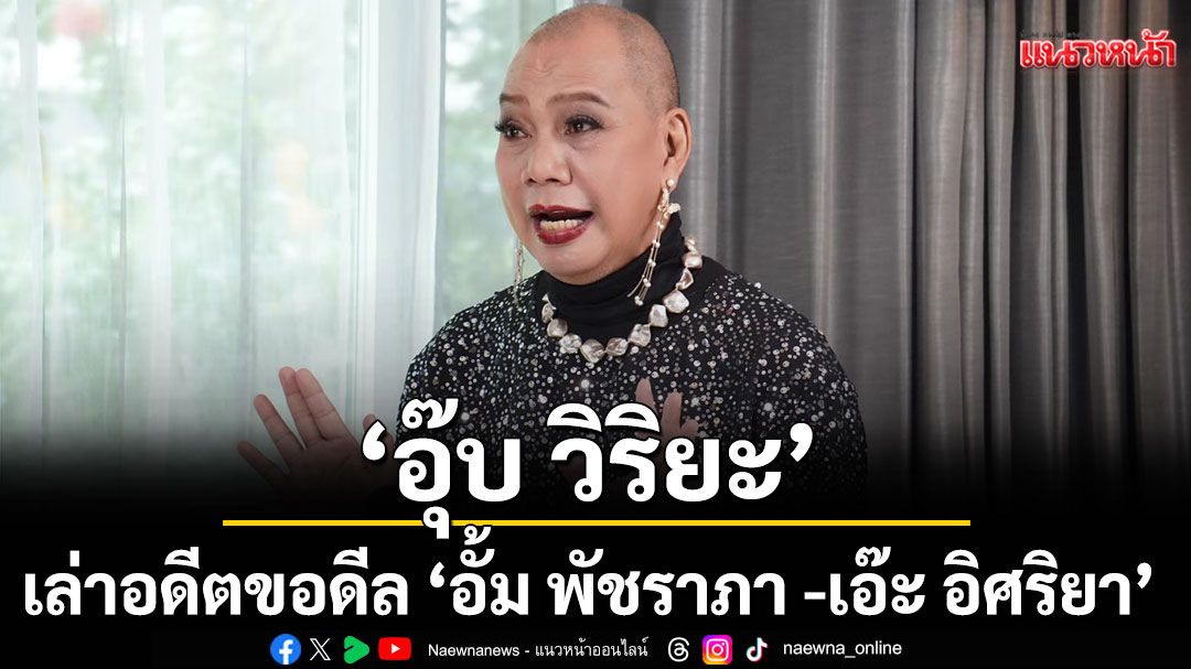 ‘อุ๊บ วิริยะ’ เล่าอดีต ขอดีล ‘อั้ม พัชราภา -เอ๊ะ อิศริยา’