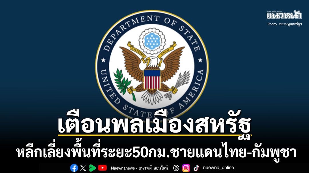 สถานทูตสหรัฐฯเตือนพลเมือง หลีกเลี่ยงการเดินทางในระยะ50กม.ชายแดนไทย-กัมพูชา