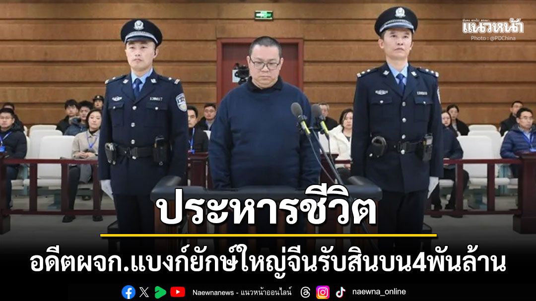 จีนสั่งประหารชีวิต อดีตผู้จัดการสถาบันการเงินยักษ์ใหญ่ ทุจริต-รับสินบน4พันล้าน