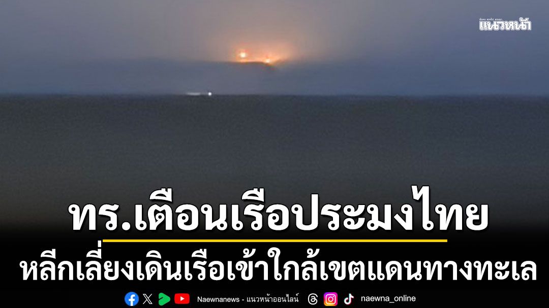 ด่วน! ทร.เตือนเรือประมงไทย หลีกเลี่ยงเดินเรือเข้าใกล้เขตแดนทางทะเล ไทย-กัมพูชา