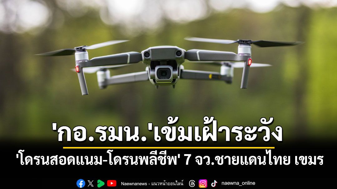 'กอ.รมน.'เข้มเฝ้าระวัง 'โดรนสอดแนม–โดรนพลีชีพ' ในพื้นที่ 7 จังหวัดชายแดนไทย เขมร