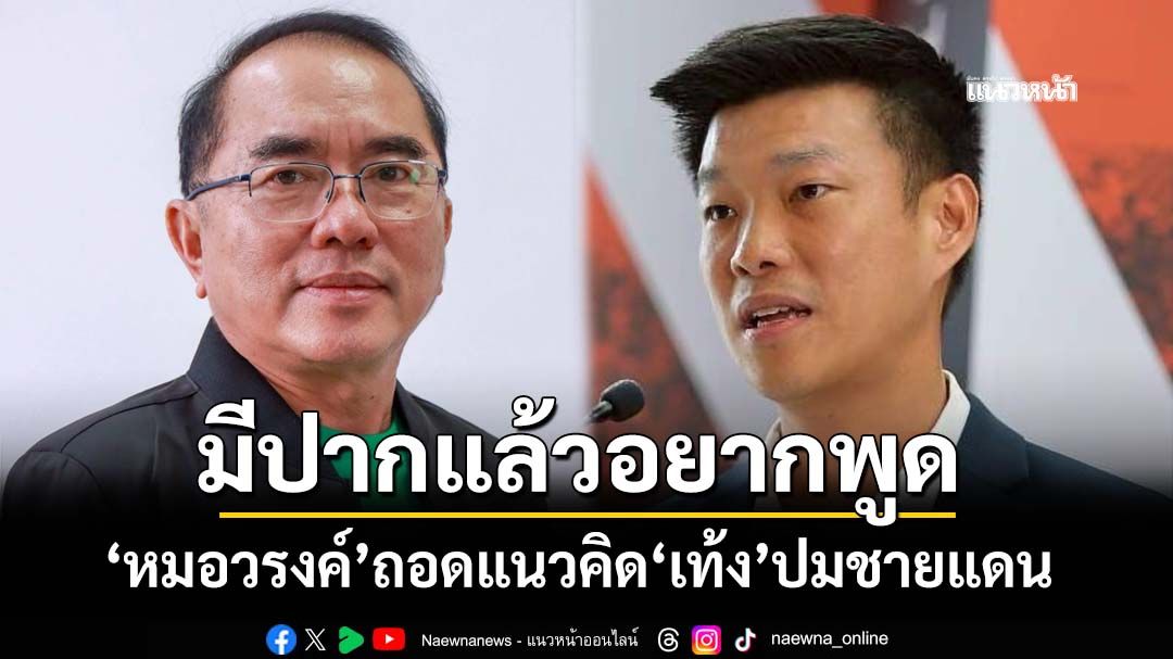 ‘หมอวรงค์’ถอดแนวคิด‘เท้ง’ปมชายแดน เหน็บย้อนแย้ง เสนอแบบมีปากแล้วอยากพูด