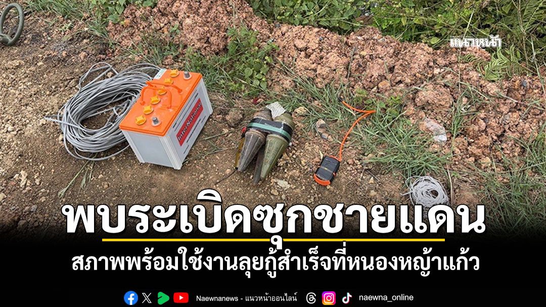 พบระเบิดพร้อมใช้งาน ซุกชายแดนสระแก้ว เก็บกู้สำเร็จที่หนองหญ้าแก้ว