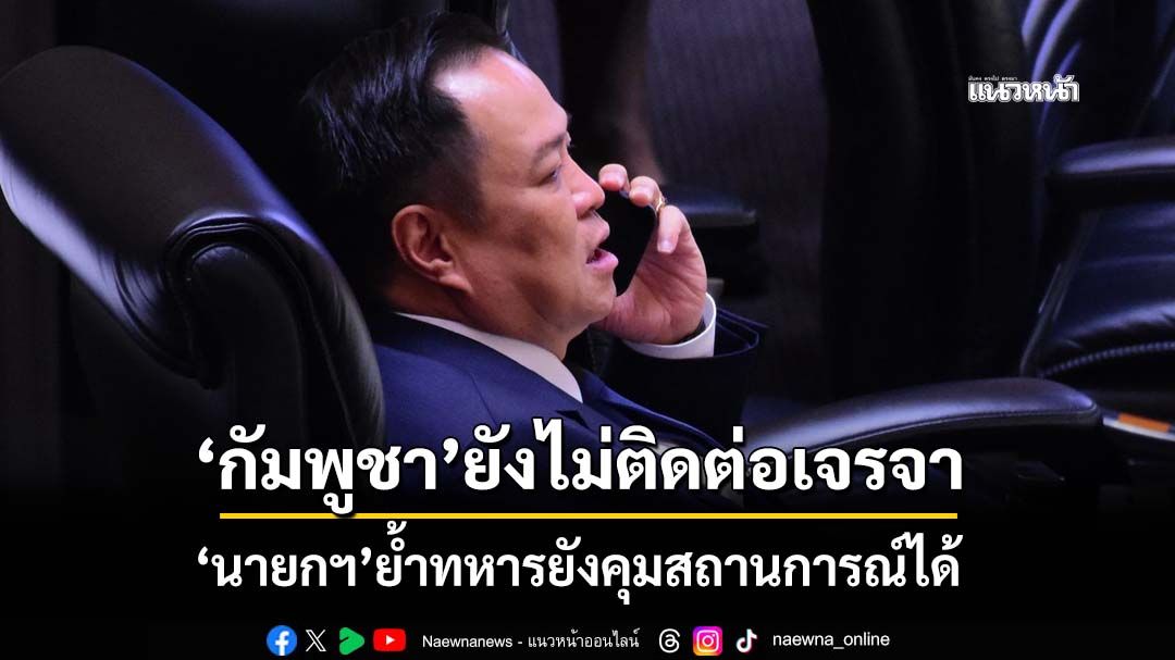 ‘นายกฯ’เผยกัมพูชายังไม่ติดต่อเจรจา ลั่นไม่ใช่เวลาพูดคุย ย้ำทหารยังคุมสถานการณ์ได้